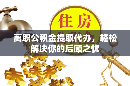 北流离职公积金提取代办，轻松解决你的后顾之忧