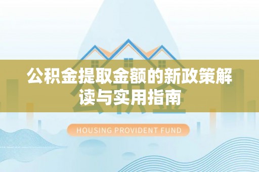 北流公积金提取金额的新政策解读与实用指南