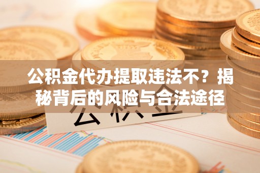 北流公积金代办提取违法不？揭秘背后的风险与合法途径