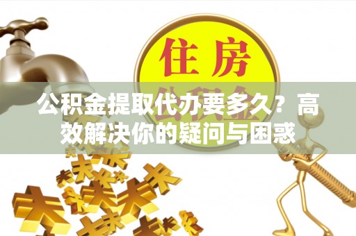 北流公积金提取代办要多久？高效解决你的疑问与困惑