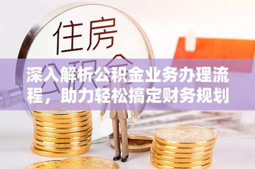 北流深入解析公积金业务办理流程，助力轻松搞定财务规划