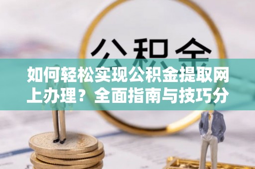 北流如何轻松实现公积金提取网上办理？全面指南与技巧分享