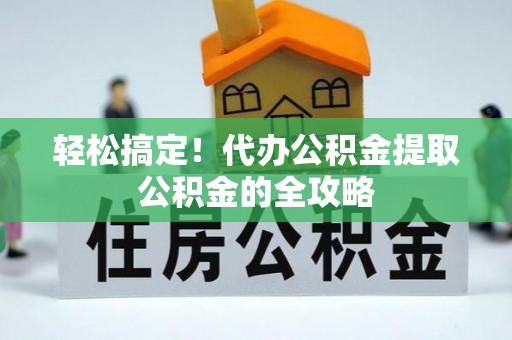 北流轻松搞定！代办公积金提取公积金的全攻略
