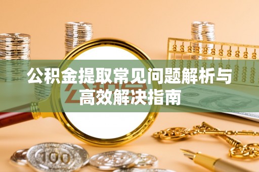 北流公积金提取常见问题解析与高效解决指南