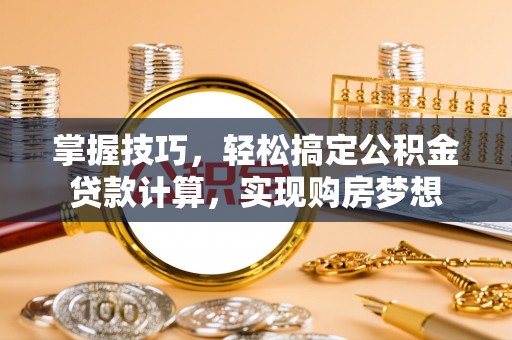 北流掌握技巧，轻松搞定公积金贷款计算，实现购房梦想