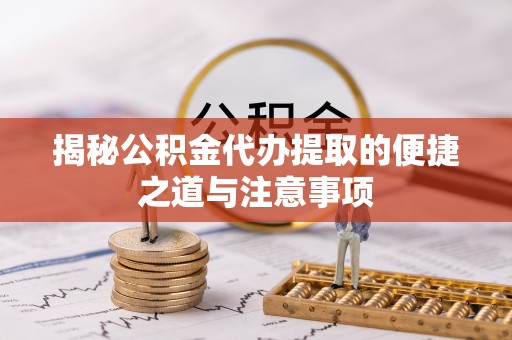 北流揭秘公积金代办提取的便捷之道与注意事项