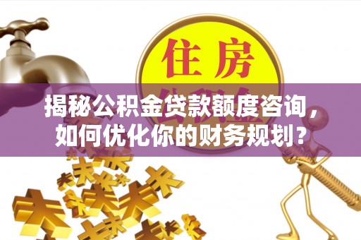 北流揭秘公积金贷款额度咨询，如何优化你的财务规划？