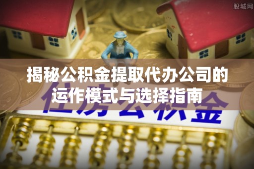 北流揭秘公积金提取代办公司的运作模式与选择指南