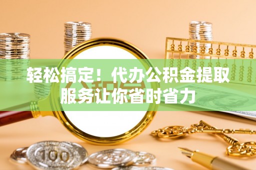 北流轻松搞定！代办公积金提取服务让你省时省力