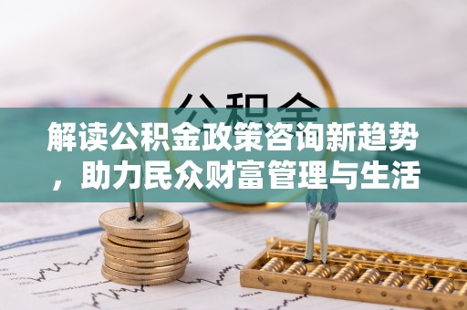 北流解读公积金政策咨询新趋势，助力民众财富管理与生活规划