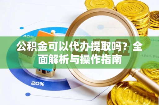 北流公积金可以代办提取吗？全面解析与操作指南