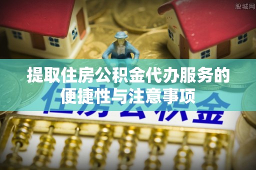 北流提取住房公积金代办服务的便捷性与注意事项
