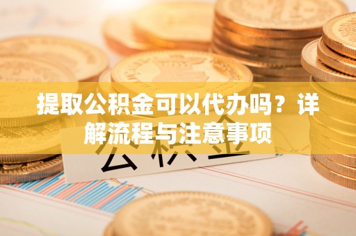 北流提取公积金可以代办吗？详解流程与注意事项