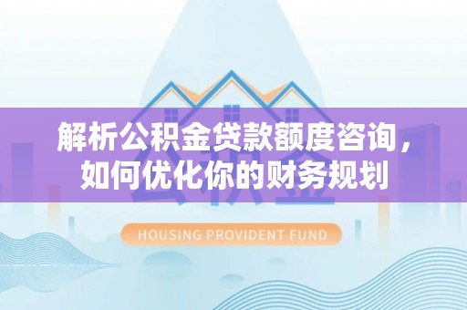 北流解析公积金贷款额度咨询，如何优化你的财务规划