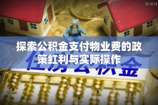 北流探索公积金支付物业费的政策红利与实际操作