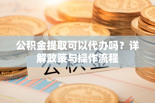 北流公积金提取可以代办吗？详解政策与操作流程