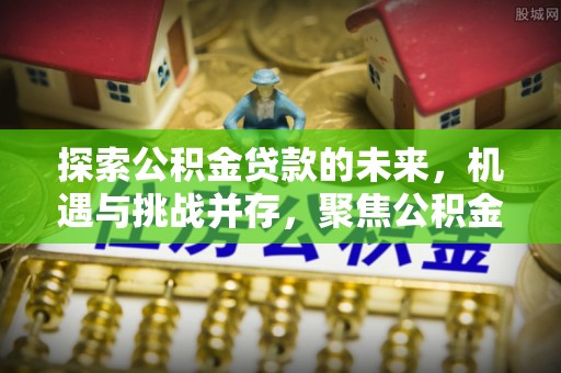 北流探索公积金贷款的未来，机遇与挑战并存，聚焦公积金贷款风险防控策略