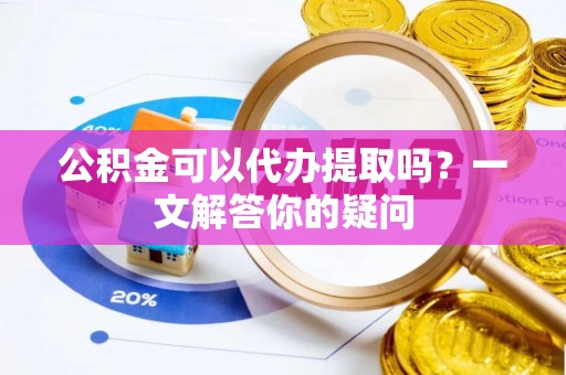 北流公积金可以代办提取吗？一文解答你的疑问