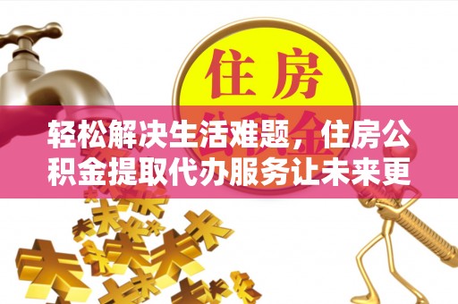 北流轻松解决生活难题，住房公积金提取代办服务让未来更安心