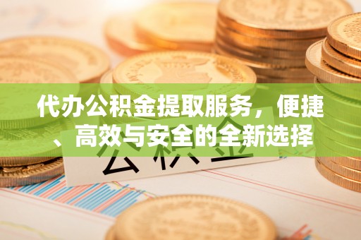 北流代办公积金提取服务，便捷、高效与安全的全新选择