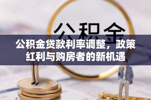 北流公积金贷款利率调整，政策红利与购房者的新机遇