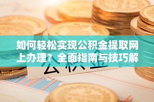 北流如何轻松实现公积金提取网上办理？全面指南与技巧解析