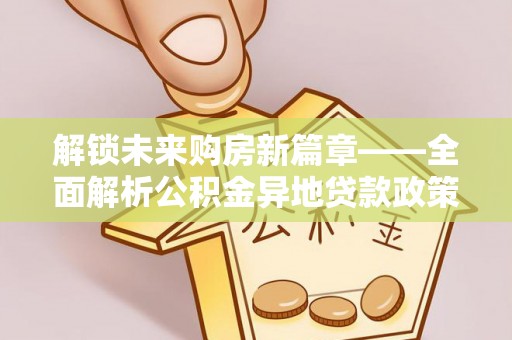 北流解锁未来购房新篇章——全面解析公积金异地贷款政策