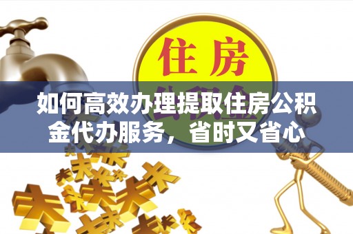 北流如何高效办理提取住房公积金代办服务，省时又省心
