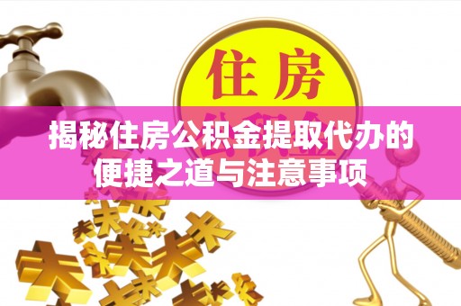 北流揭秘住房公积金提取代办的便捷之道与注意事项