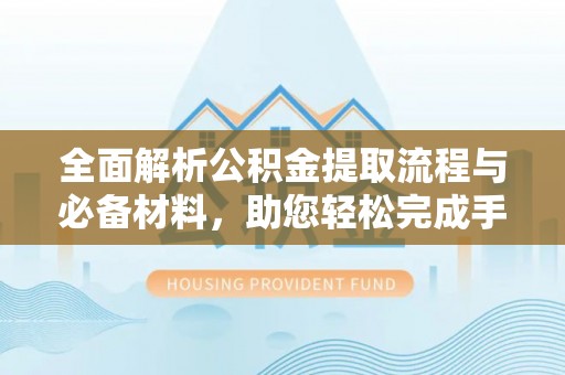 北流全面解析公积金提取流程与必备材料，助您轻松完成手续办理