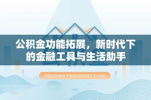 北流公积金功能拓展，新时代下的金融工具与生活助手