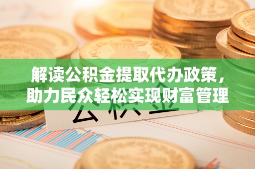 北流解读公积金提取代办政策，助力民众轻松实现财富管理