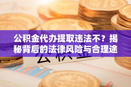 北流公积金代办提取违法不？揭秘背后的法律风险与合理途径