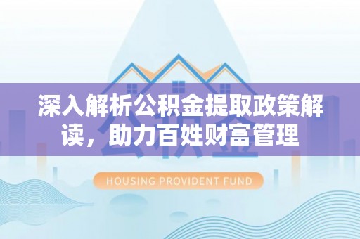 北流深入解析公积金提取政策解读，助力百姓财富管理