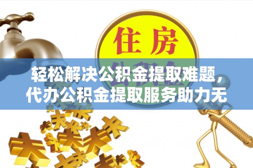 北流轻松解决公积金提取难题，代办公积金提取服务助力无忧生活