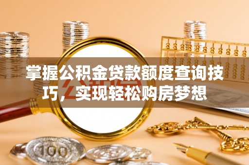 北流掌握公积金贷款额度查询技巧，实现轻松购房梦想