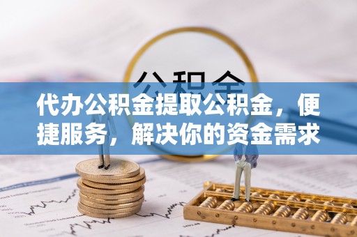 北流代办公积金提取公积金，便捷服务，解决你的资金需求
