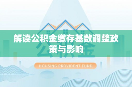 北流解读公积金缴存基数调整政策与影响