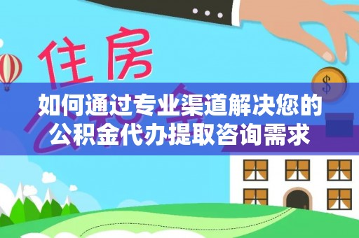 北流如何通过专业渠道解决您的公积金代办提取咨询需求