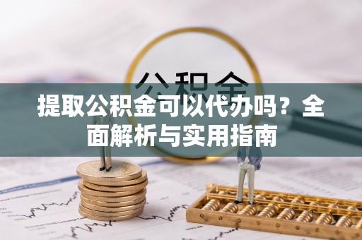 北流提取公积金可以代办吗？全面解析与实用指南