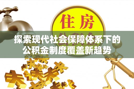 北流探索现代社会保障体系下的公积金制度覆盖新趋势