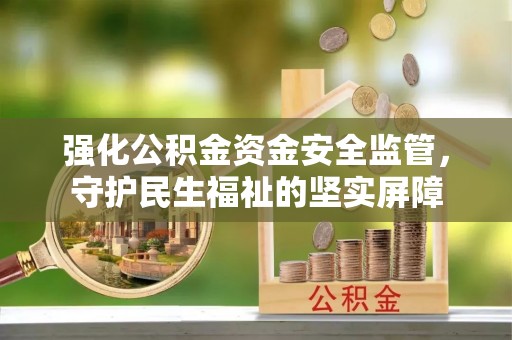 北流强化公积金资金安全监管，守护民生福祉的坚实屏障