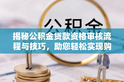 北流揭秘公积金贷款资格审核流程与技巧，助您轻松实现购房梦想