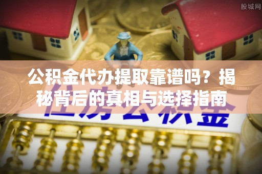 北流公积金代办提取靠谱吗？揭秘背后的真相与选择指南