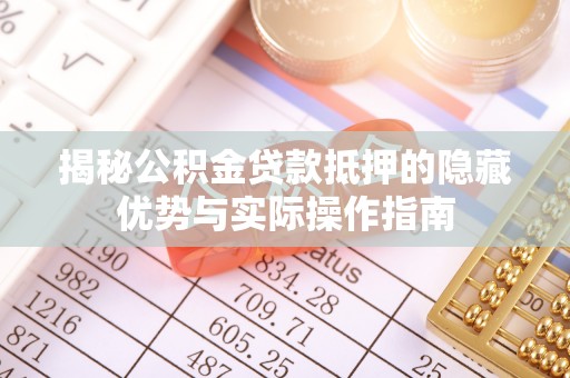 北流揭秘公积金贷款抵押的隐藏优势与实际操作指南