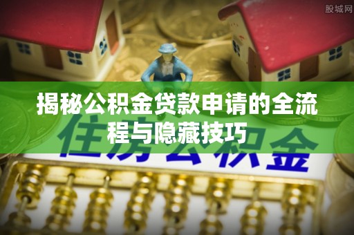 北流揭秘公积金贷款申请的全流程与隐藏技巧