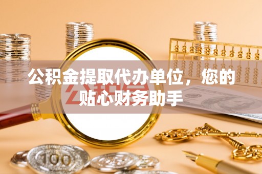 北流公积金提取代办单位，您的贴心财务助手