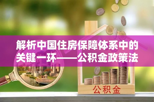 北流解析中国住房保障体系中的关键一环——公积金政策法规的演变与影响