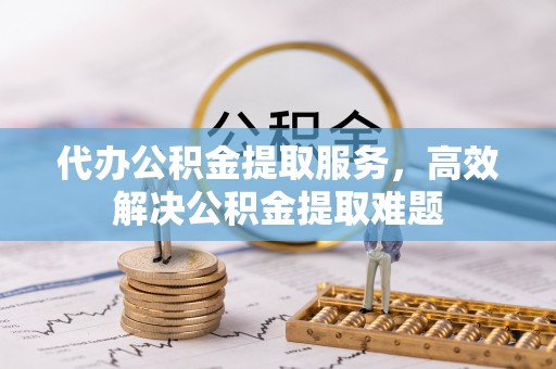 北流代办公积金提取服务，高效解决公积金提取难题