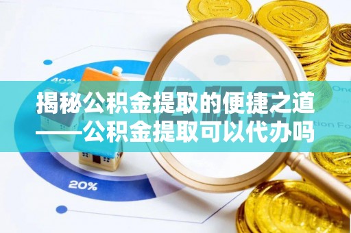 北流揭秘公积金提取的便捷之道——公积金提取可以代办吗？